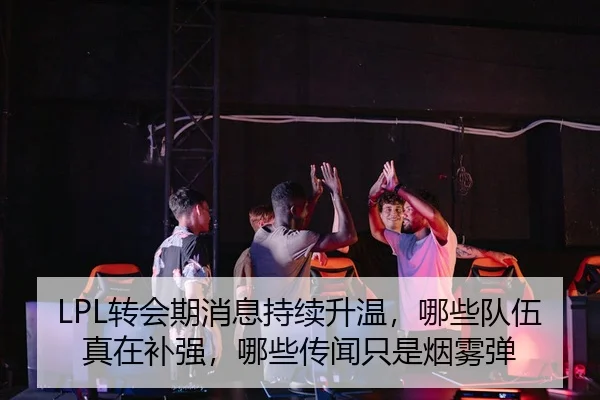 LPL转会期消息持续升温，哪些队伍真在补强，哪些传闻只是烟雾弹（kaiyun）