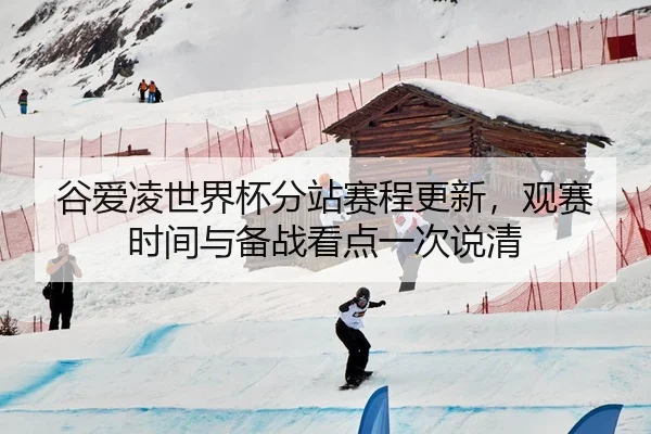谷爱凌世界杯分站赛程更新，观赛时间与备战看点一次说清（kaiyun）